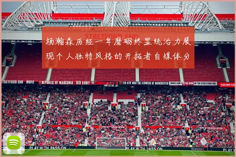 杨瀚森历经一年磨砺终显统治力展现个人独特风格的开拓者自媒体分析