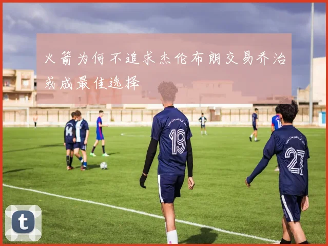 火箭为何不追求杰伦布朗交易乔治或成最佳选择