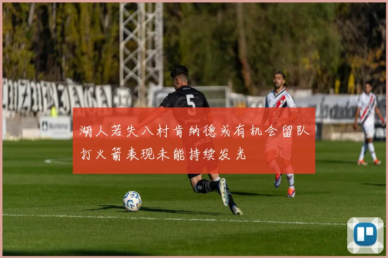 湖人若失八村肯纳德或有机会留队打火箭表现未能持续发光