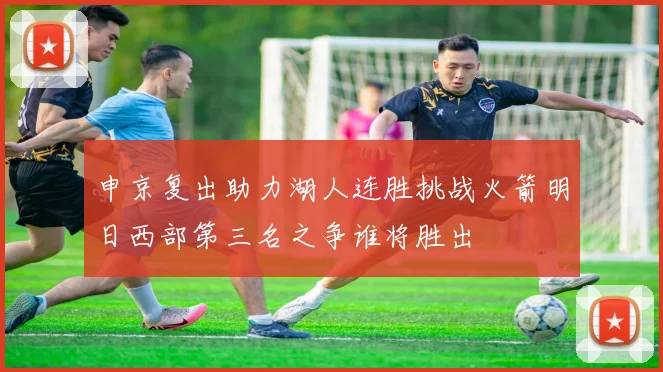 申京复出助力湖人连胜挑战火箭明日西部第三名之争谁将胜出
