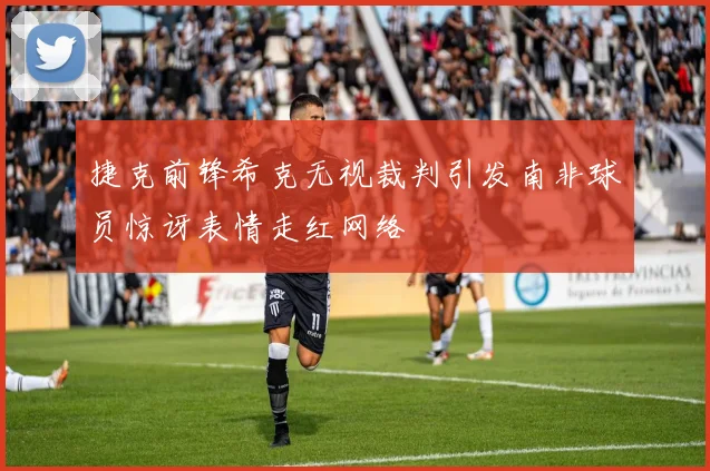 捷克前锋希克无视裁判引发南非球员惊讶表情走红网络