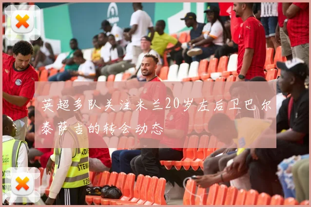 英超多队关注米兰20岁左后卫巴尔泰萨吉的转会动态