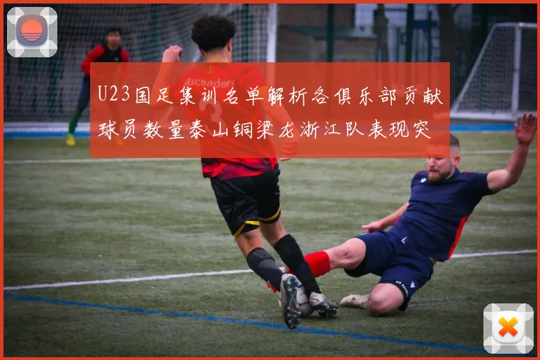 U23国足集训名单解析各俱乐部贡献球员数量泰山铜梁龙浙江队表现突出