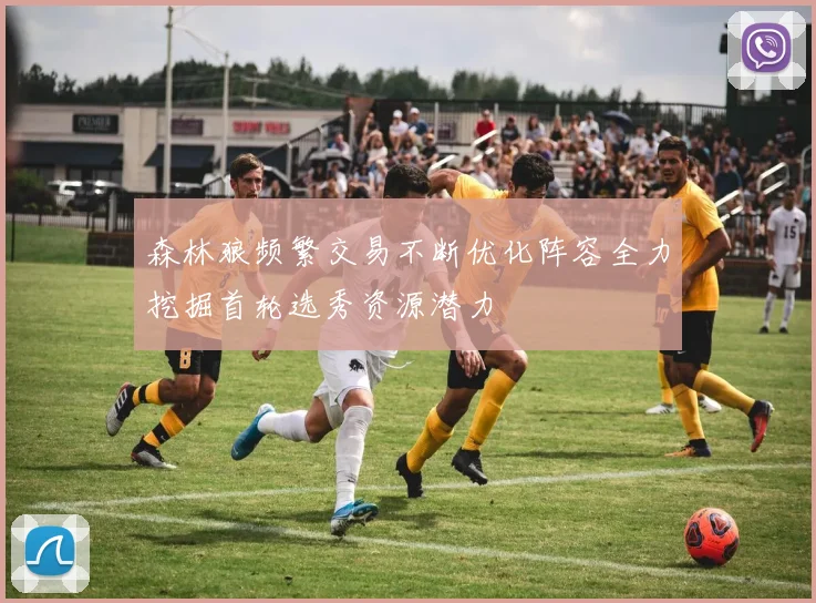 森林狼频繁交易不断优化阵容全力挖掘首轮选秀资源潜力