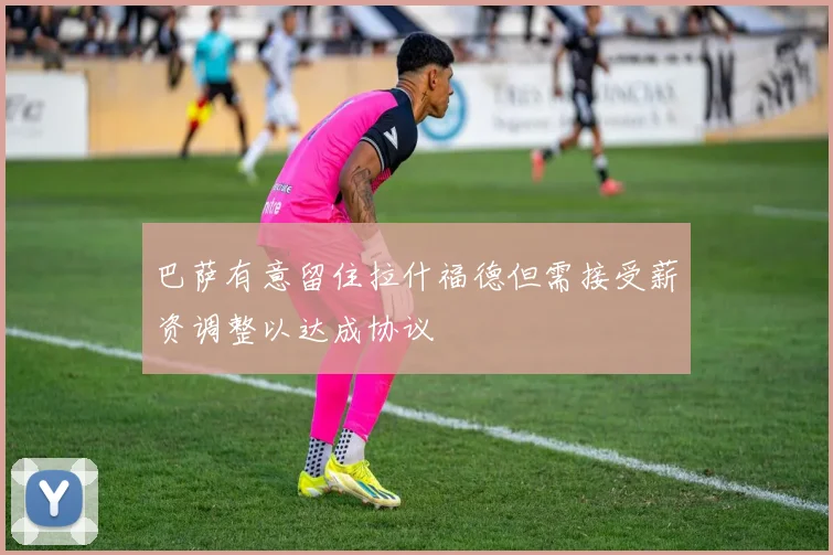 巴萨有意留住拉什福德但需接受薪资调整以达成协议