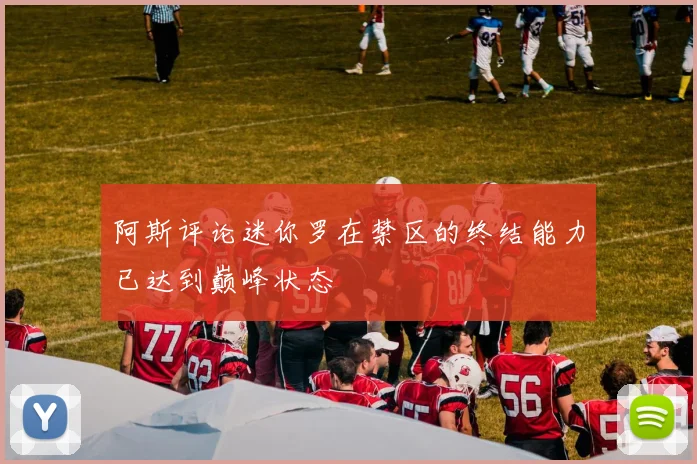 阿斯评论迷你罗在禁区的终结能力已达到巅峰状态