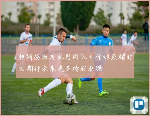 赖斯感慨与凯恩同队合作的荣耀时刻期待未来更多精彩表现