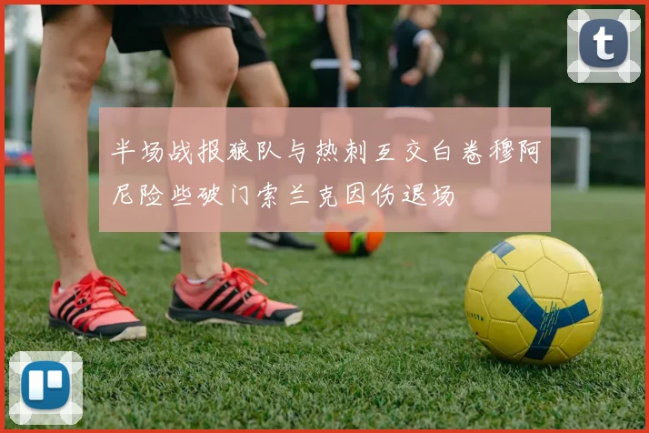 半场战报狼队与热刺互交白卷穆阿尼险些破门索兰克因伤退场