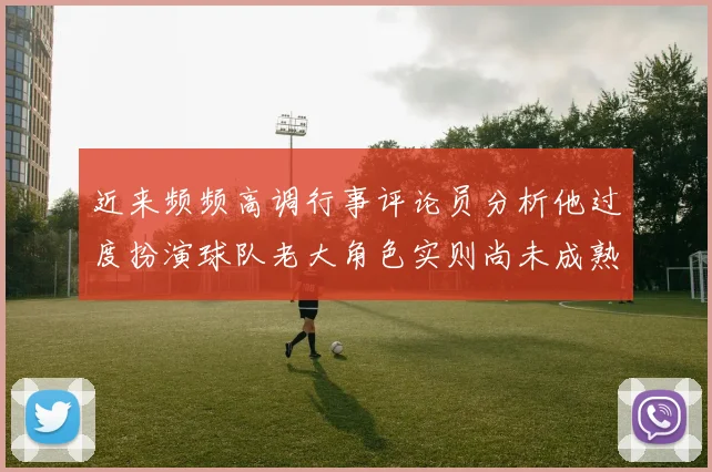 近来频频高调行事评论员分析他过度扮演球队老大角色实则尚未成熟