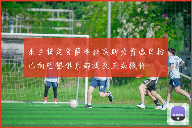 米兰锁定贡萨洛拉莫斯为首选目标已向巴黎俱乐部提交正式报价