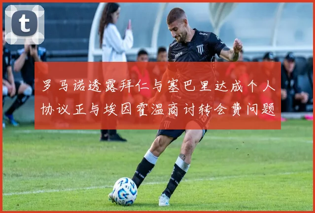 罗马诺透露拜仁与塞巴里达成个人协议正与埃因霍温商讨转会费问题