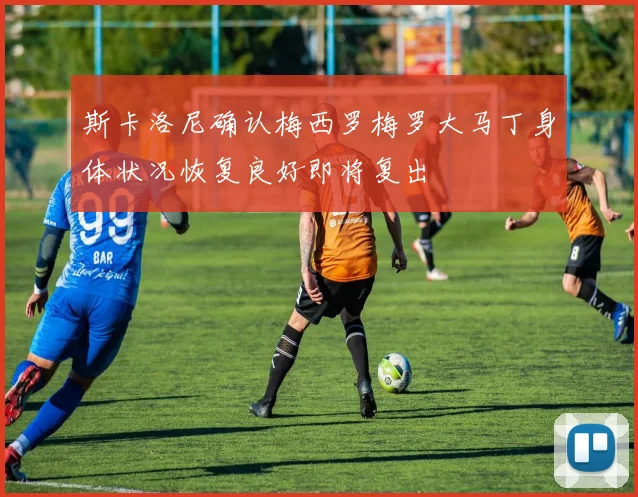 斯卡洛尼确认梅西罗梅罗大马丁身体状况恢复良好即将复出