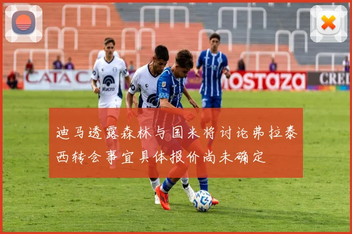 迪马透露森林与国米将讨论弗拉泰西转会事宜具体报价尚未确定