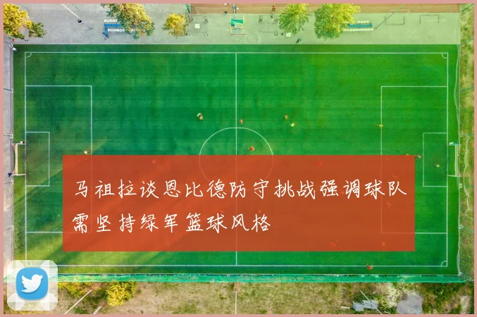 马祖拉谈恩比德防守挑战强调球队需坚持绿军篮球风格