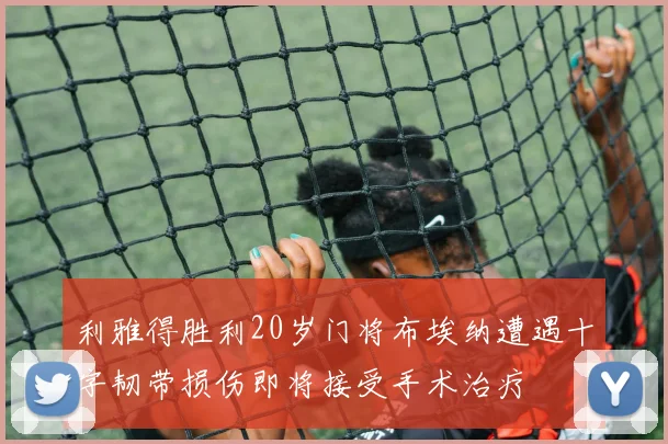 利雅得胜利20岁门将布埃纳遭遇十字韧带损伤即将接受手术治疗
